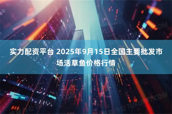 实力配资平台 2025年9月15日全国主要批发市场活草鱼价格行情