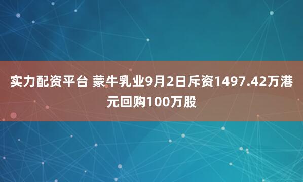 实力配资平台 蒙牛乳业9月2日斥资1497.42万港元回购100万股