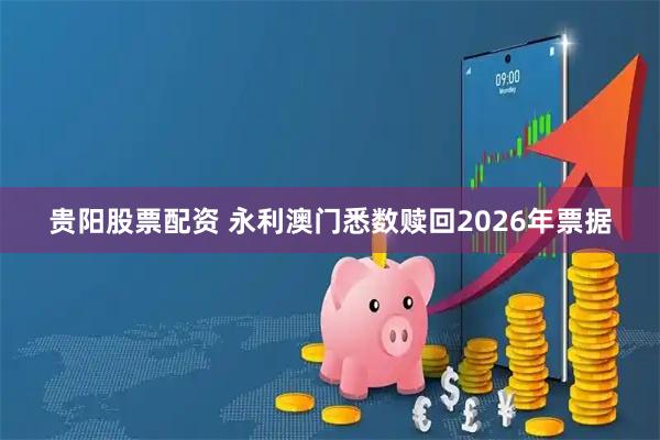 贵阳股票配资 永利澳门悉数赎回2026年票据