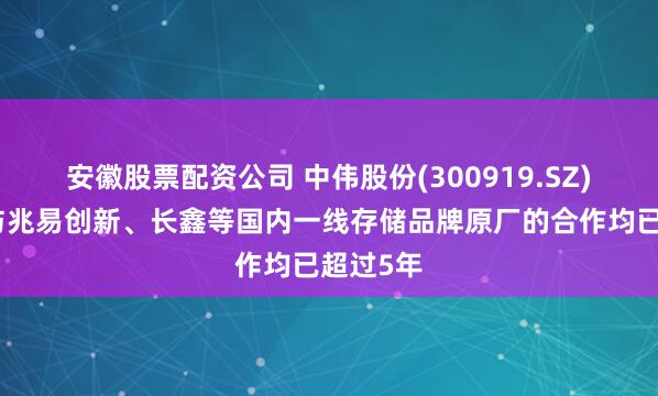 安徽股票配资公司 中伟股份(300919.SZ)：公司与兆易创新、长鑫等国内一线存储品牌原厂的合作均已超过5年
