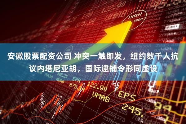 安徽股票配资公司 冲突一触即发，纽约数千人抗议内塔尼亚胡，国际逮捕令形同虚设