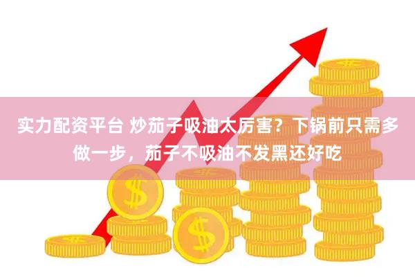 实力配资平台 炒茄子吸油太厉害？下锅前只需多做一步，茄子不吸油不发黑还好吃