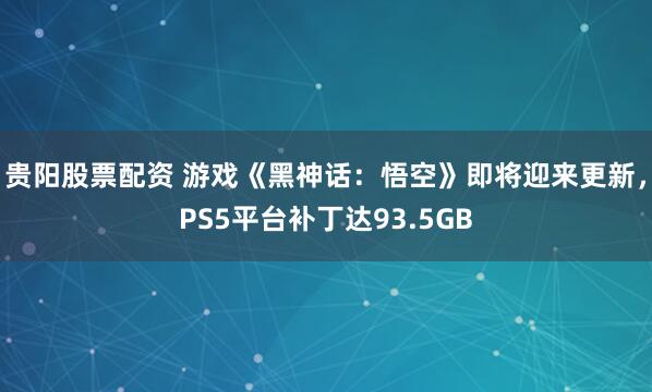 贵阳股票配资 游戏《黑神话：悟空》即将迎来更新，PS5平台补丁达93.5GB