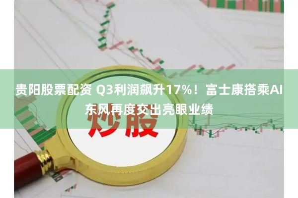 贵阳股票配资 Q3利润飙升17%！富士康搭乘AI东风再度交出亮眼业绩