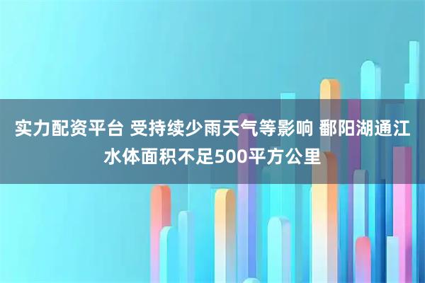 实力配资平台 受持续少雨天气等影响 鄱阳湖通江水体面积不足500平方公里