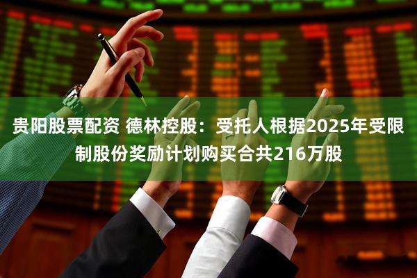 贵阳股票配资 德林控股：受托人根据2025年受限制股份奖励计划购买合共216万股