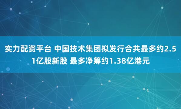 实力配资平台 中国技术集团拟发行合共最多约2.51亿股新股 最多净筹约1.38亿港元