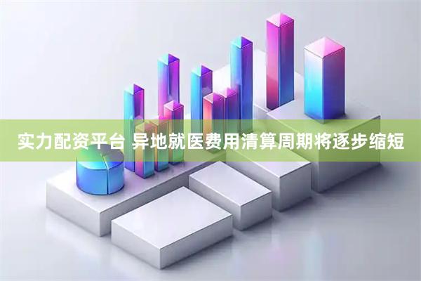 实力配资平台 异地就医费用清算周期将逐步缩短