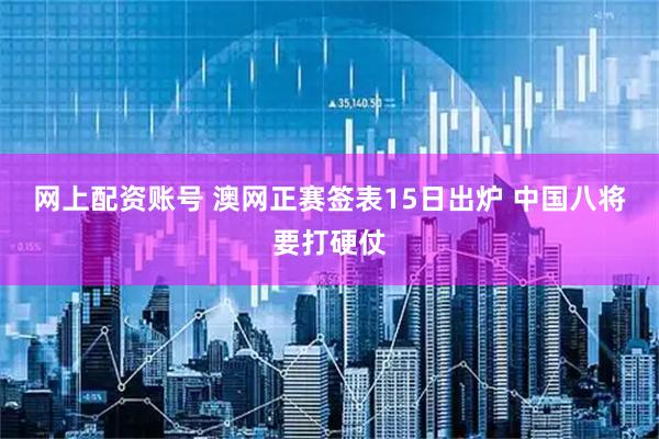 网上配资账号 澳网正赛签表15日出炉 中国八将要打硬仗