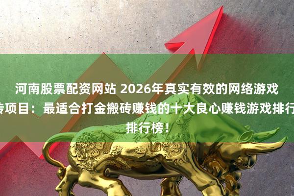 河南股票配资网站 2026年真实有效的网络游戏搬砖项目：最适合打金搬砖赚钱的十大良心赚钱游戏排行榜！