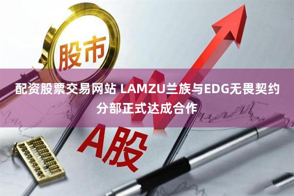配资股票交易网站 LAMZU兰族与EDG无畏契约分部正式达成合作