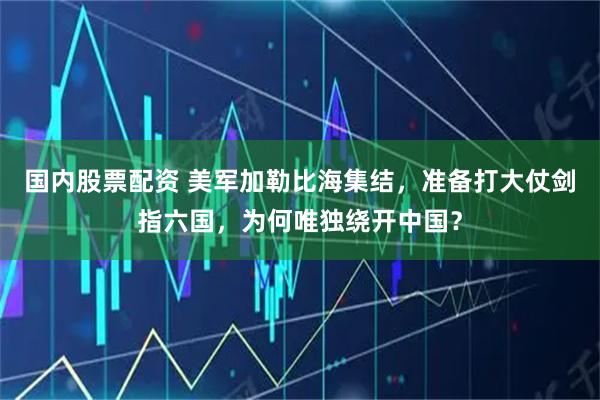 国内股票配资 美军加勒比海集结，准备打大仗剑指六国，为何唯独绕开中国？