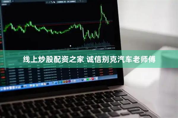 线上炒股配资之家 诚信别克汽车老师傅