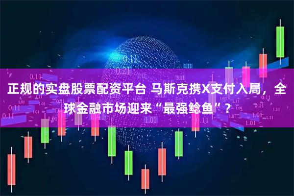 正规的实盘股票配资平台 马斯克携X支付入局，全球金融市场迎来“最强鲶鱼”？