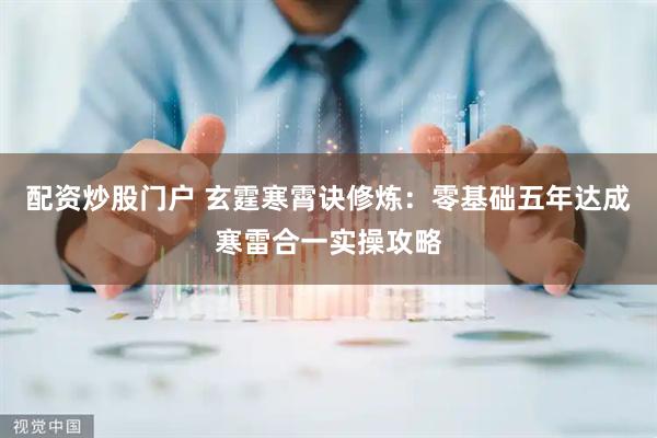 配资炒股门户 玄霆寒霄诀修炼：零基础五年达成寒雷合一实操攻略