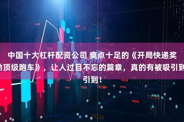 中国十大杠杆配资公司 爽点十足的《开局快递奖励顶级跑车》，让人过目不忘的篇章，真的有被吸引到！
