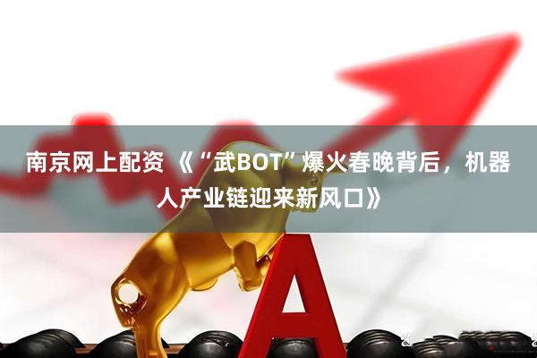 南京网上配资 《“武BOT”爆火春晚背后，机器人产业链迎来新风口》