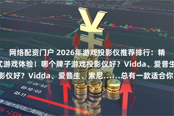 网络配资门户 2026年游戏投影仪推荐排行：精选十大品牌，打造沉浸式游戏体验！哪个牌子游戏投影仪好？Vidda、爱普生、索尼……总有一款适合你！