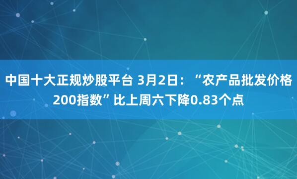 中国十大正规炒股平台 3月2日：“农产品批发价格200指数”比上周六下降0.83个点