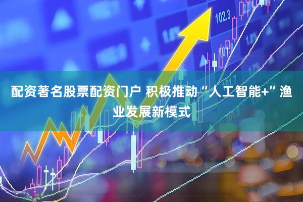 配资著名股票配资门户 积极推动“人工智能+”渔业发展新模式