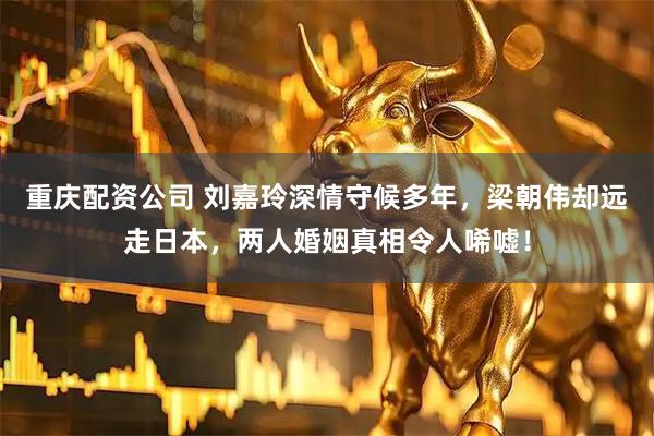 重庆配资公司 刘嘉玲深情守候多年，梁朝伟却远走日本，两人婚姻真相令人唏嘘！