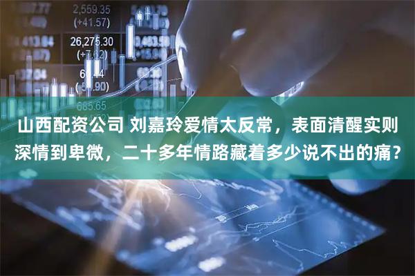 山西配资公司 刘嘉玲爱情太反常，表面清醒实则深情到卑微，二十多年情路藏着多少说不出的痛？