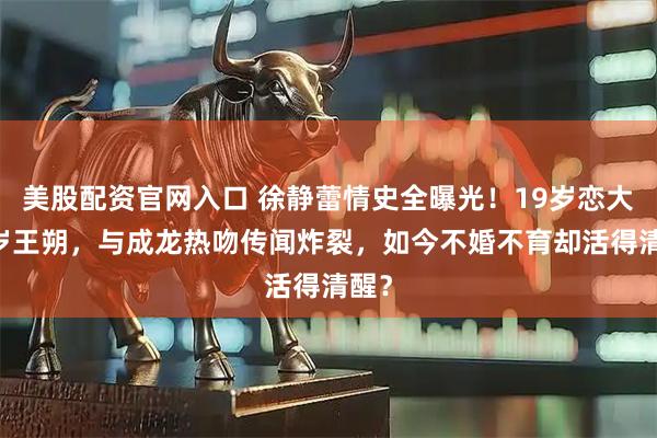 美股配资官网入口 徐静蕾情史全曝光！19岁恋大16岁王朔，与成龙热吻传闻炸裂，如今不婚不育却活得清醒？