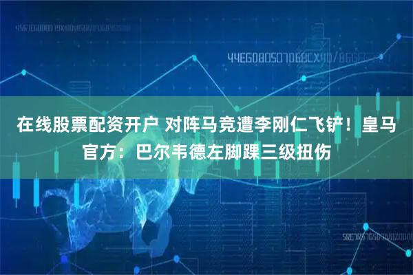 在线股票配资开户 对阵马竞遭李刚仁飞铲！皇马官方：巴尔韦德左脚踝三级扭伤