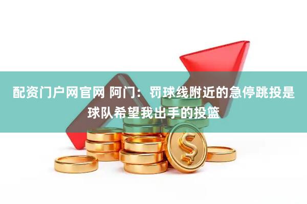 配资门户网官网 阿门：罚球线附近的急停跳投是球队希望我出手的投篮