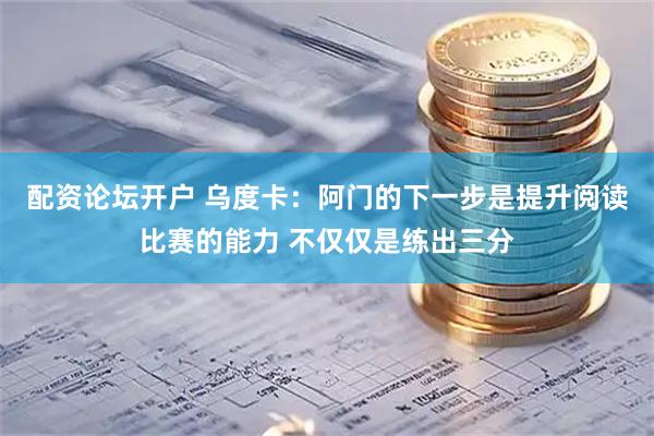 配资论坛开户 乌度卡：阿门的下一步是提升阅读比赛的能力 不仅仅是练出三分